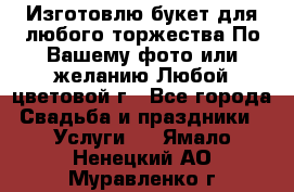 Изготовлю букет для любого торжества.По Вашему фото или желанию.Любой цветовой г - Все города Свадьба и праздники » Услуги   . Ямало-Ненецкий АО,Муравленко г.